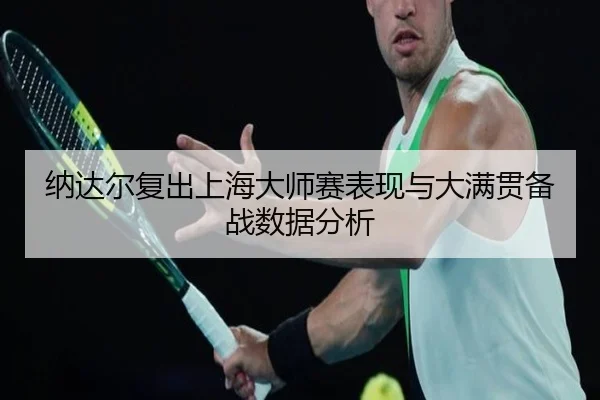纳达尔复出上海大师赛表现与大满贯备战数据分析
