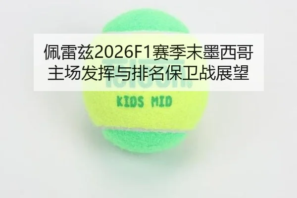 佩雷兹2026F1赛季末墨西哥主场发挥与排名保卫战展望